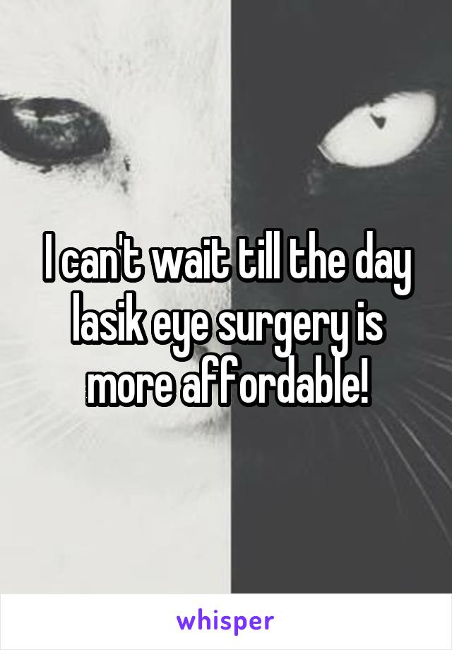 I can't wait till the day lasik eye surgery is more affordable!