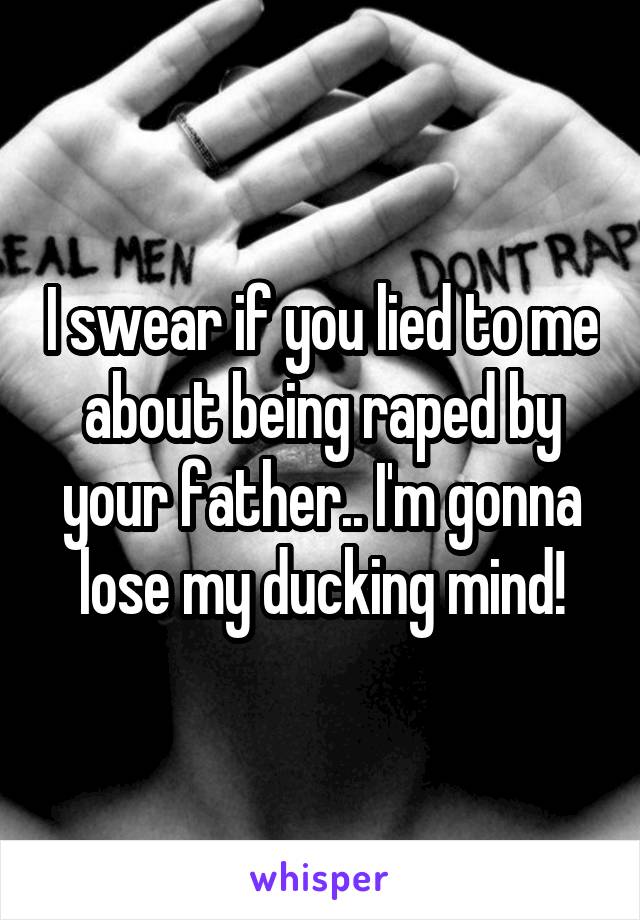 I swear if you lied to me about being raped by your father.. I'm gonna lose my ducking mind!