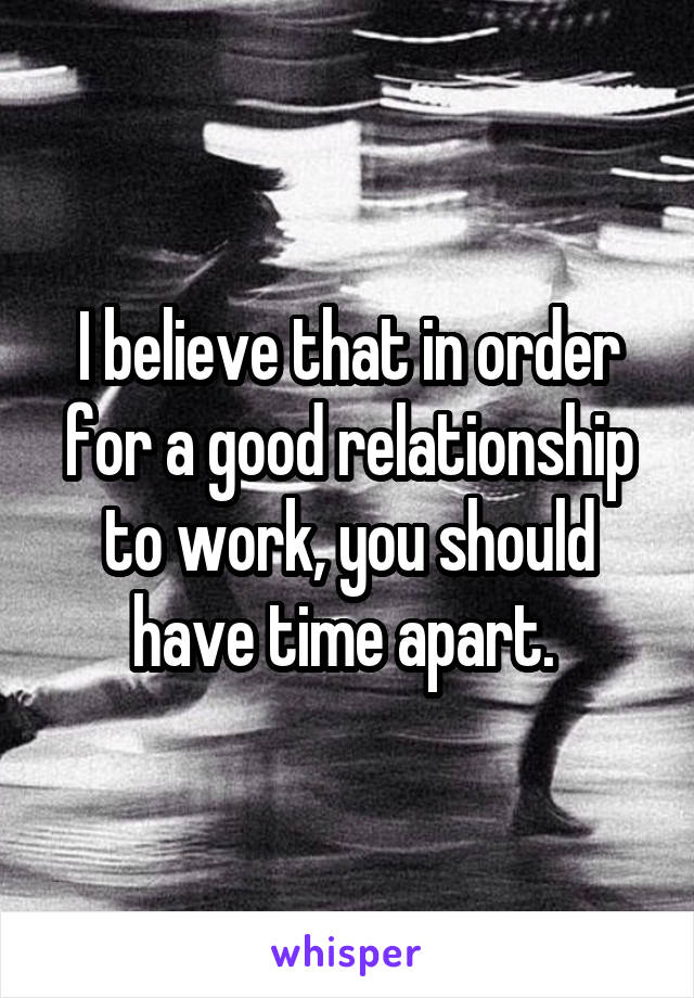 I believe that in order for a good relationship to work, you should have time apart. 