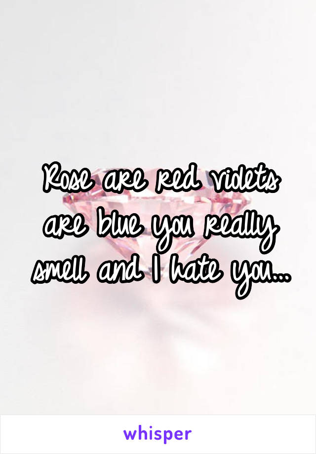 Rose are red violets are blue you really smell and I hate you...