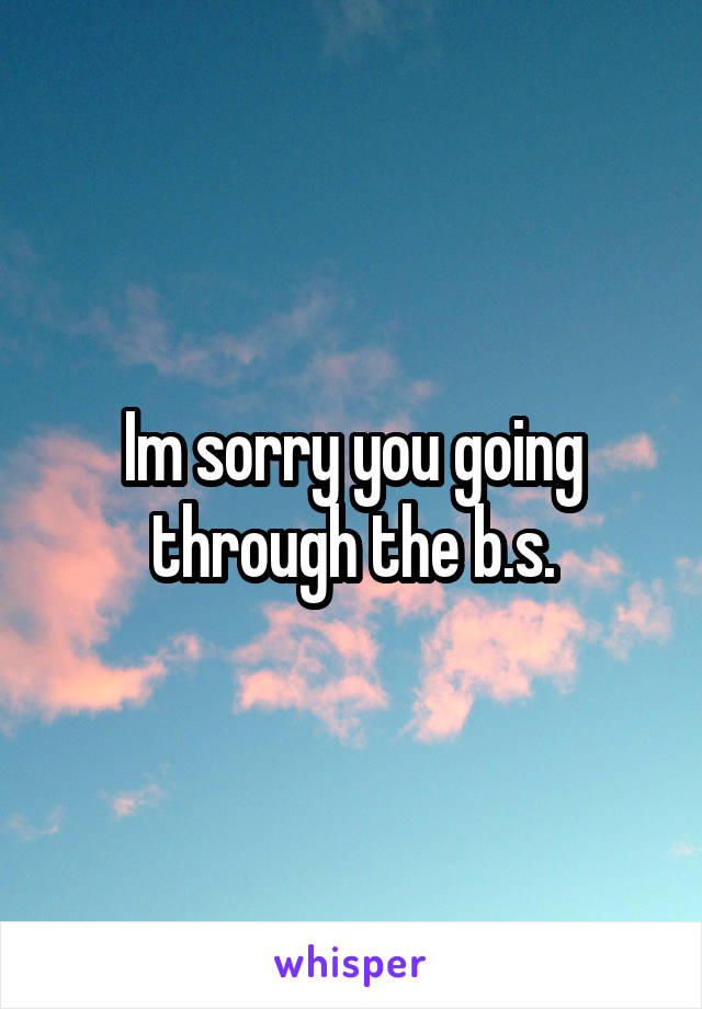 Im sorry you going through the b.s.