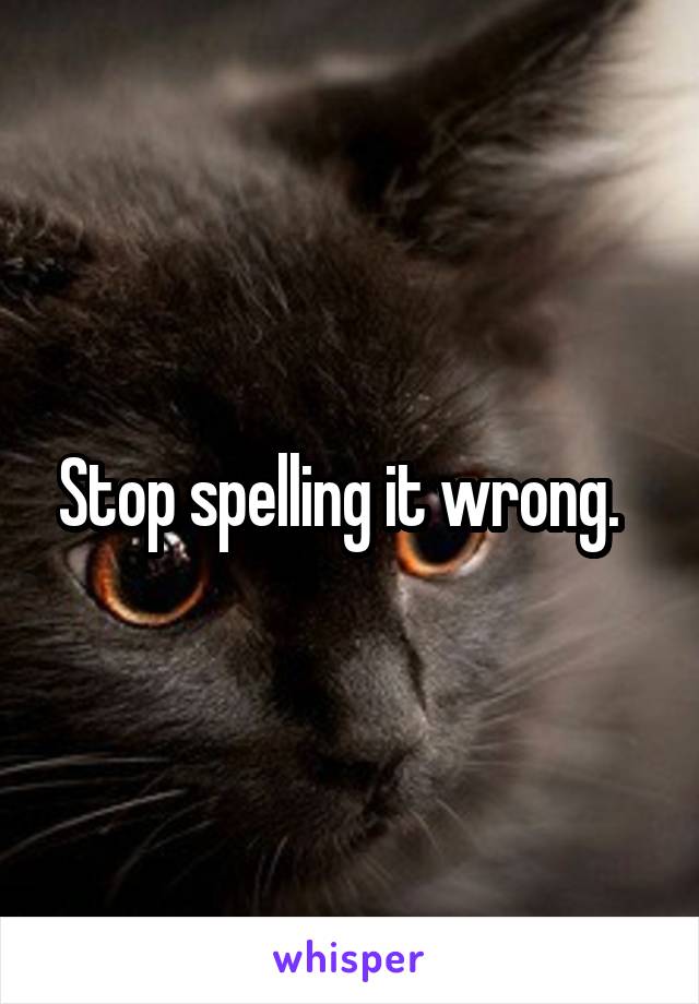 Stop spelling it wrong.  