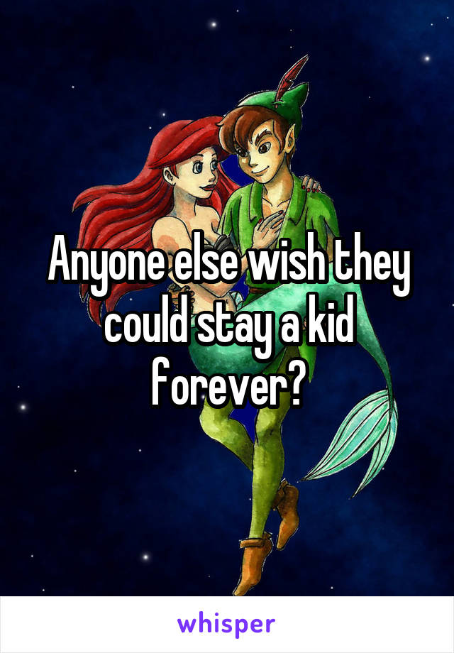 Anyone else wish they could stay a kid forever?