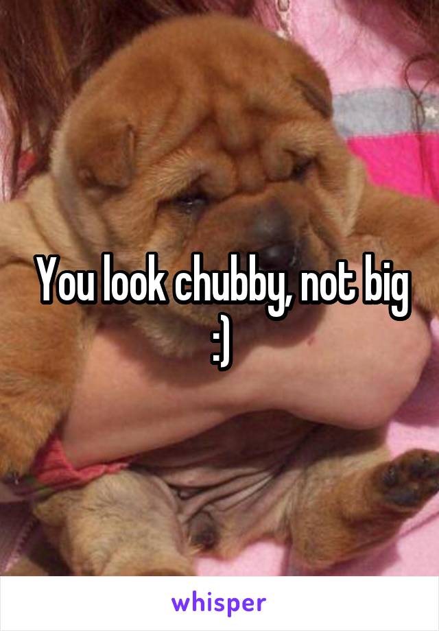 You look chubby, not big :)