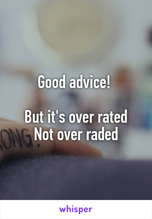 Good advice! 

But it's over rated
Not over raded
