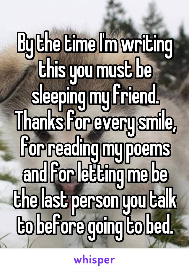 By the time I'm writing this you must be sleeping my friend. Thanks for every smile, for reading my poems and for letting me be the last person you talk to before going to bed.