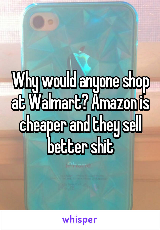 Why would anyone shop at Walmart? Amazon is cheaper and they sell better shit