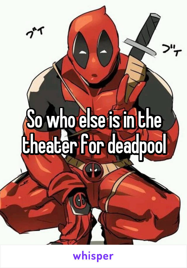 So who else is in the theater for deadpool