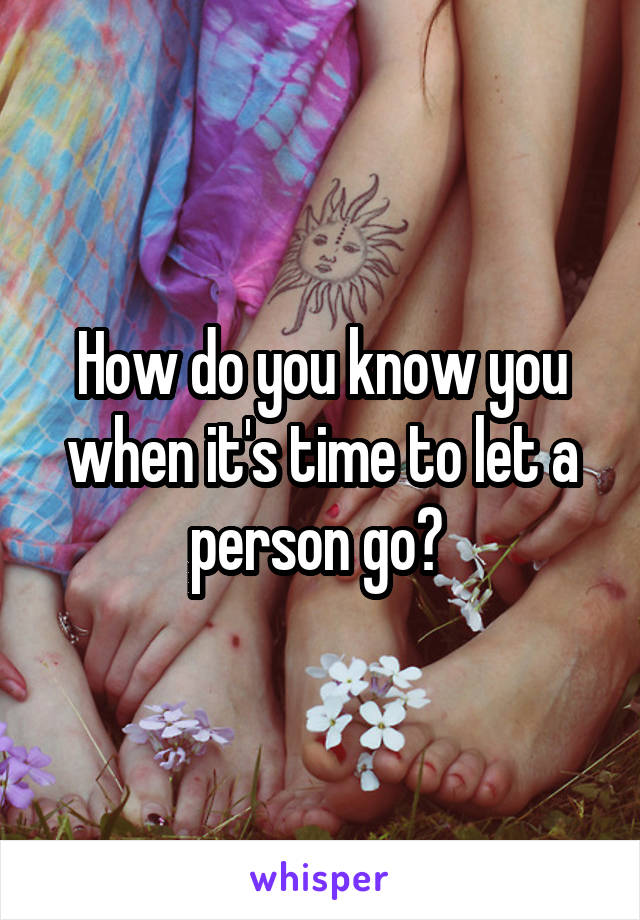 How do you know you when it's time to let a person go? 