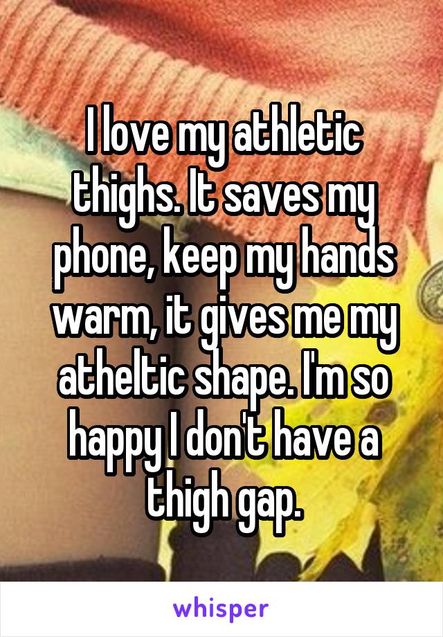 I love my athletic thighs. It saves my phone, keep my hands warm, it gives me my atheltic shape. I'm so happy I don't have a thigh gap.