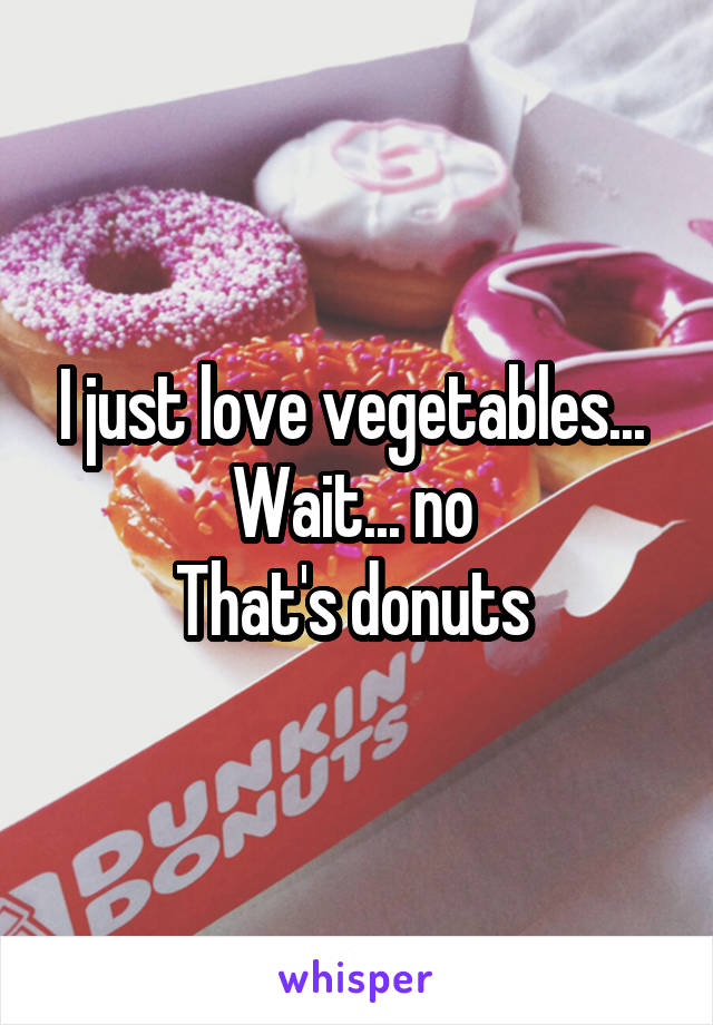 I just love vegetables... 
Wait... no 
That's donuts 