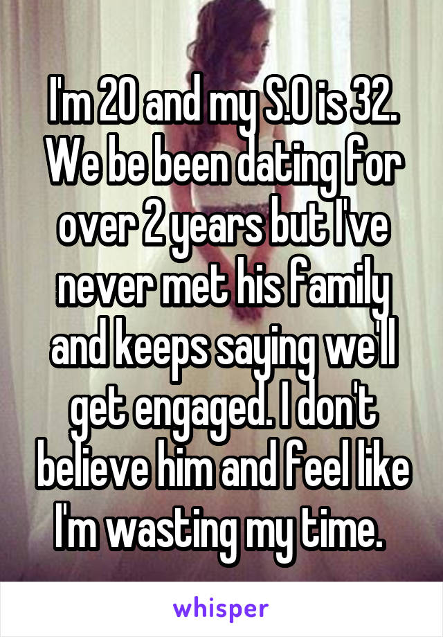 I'm 20 and my S.O is 32. We be been dating for over 2 years but I've never met his family and keeps saying we'll get engaged. I don't believe him and feel like I'm wasting my time. 