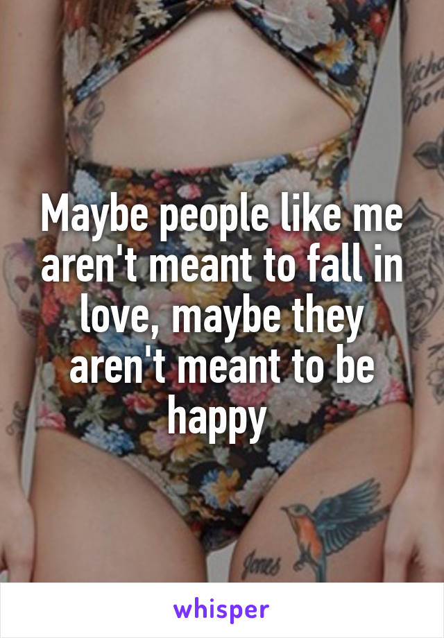 Maybe people like me aren't meant to fall in love, maybe they aren't meant to be happy 