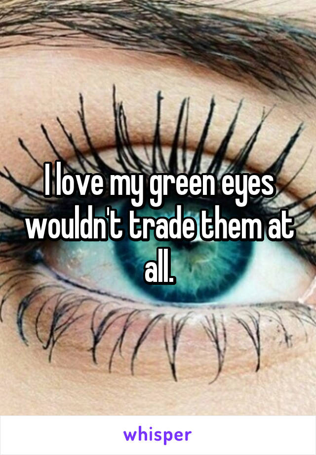 I love my green eyes wouldn't trade them at all.