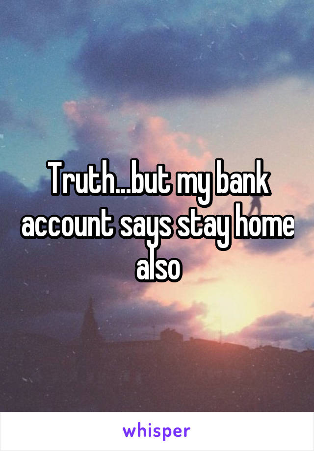 Truth...but my bank account says stay home also
