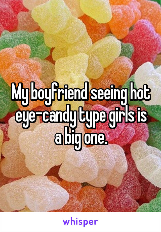 My boyfriend seeing hot eye-candy type girls is a big one.