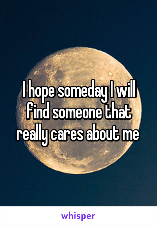 I hope someday I will find someone that really cares about me 