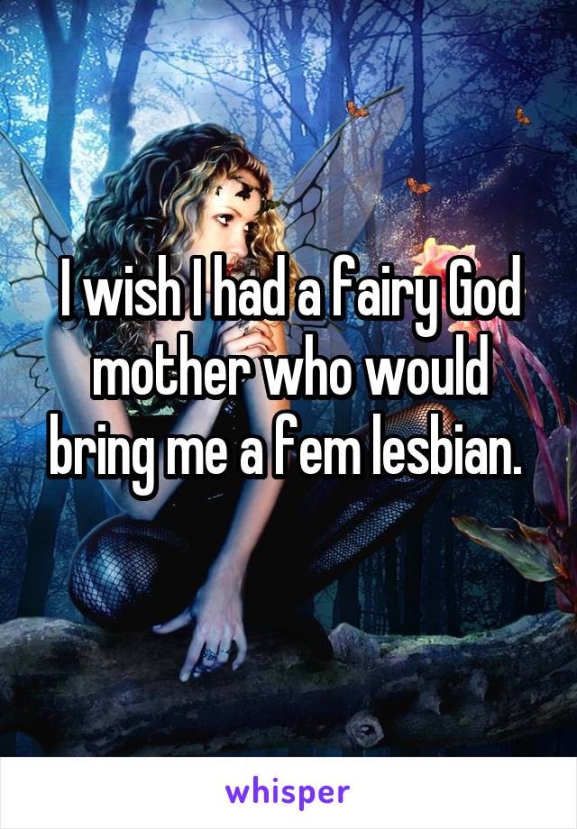 I wish I had a fairy God mother who would bring me a fem lesbian. 
