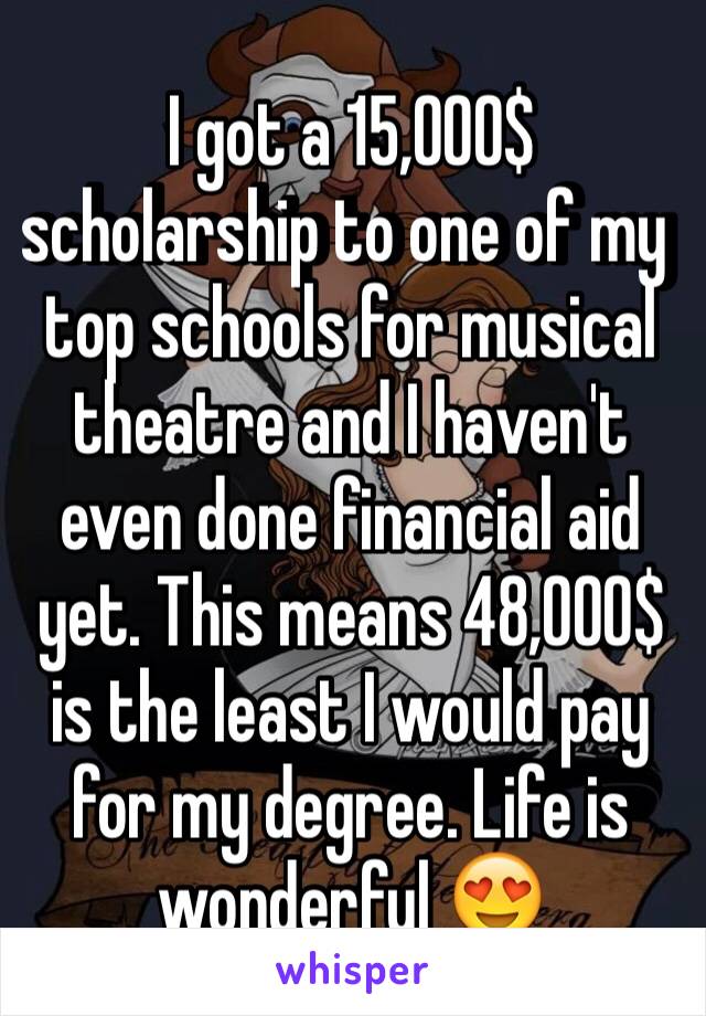 I got a 15,000$ scholarship to one of my top schools for musical theatre and I haven't even done financial aid yet. This means 48,000$ is the least I would pay for my degree. Life is wonderful 😍