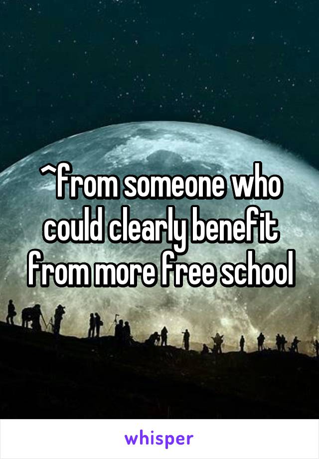 ^from someone who could clearly benefit from more free school