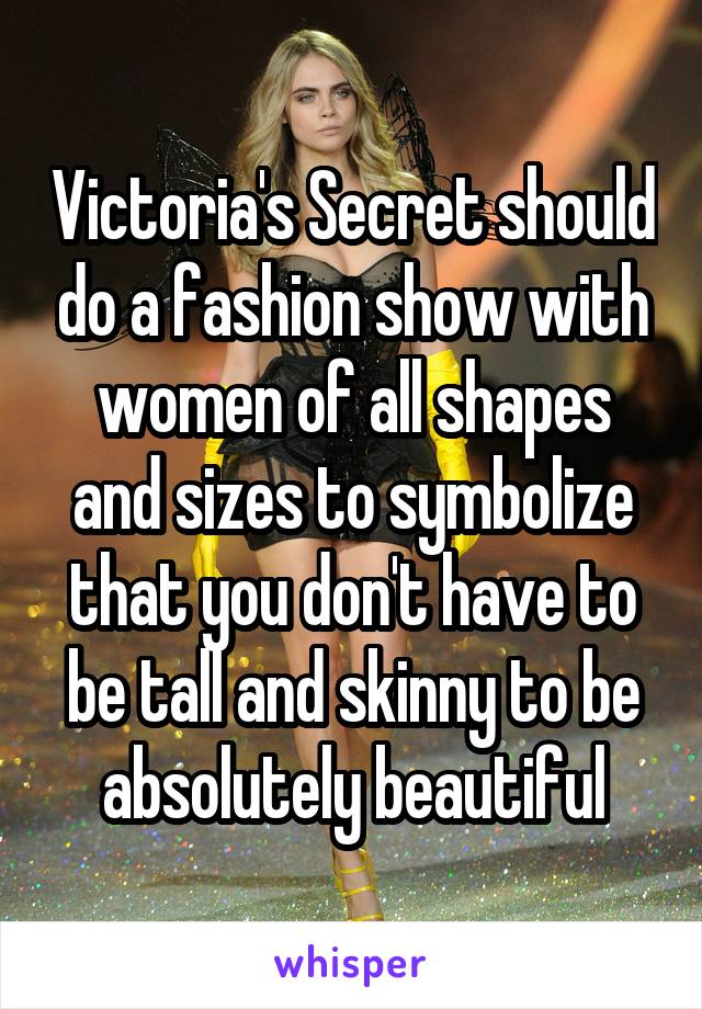 Victoria's Secret should do a fashion show with women of all shapes and sizes to symbolize that you don't have to be tall and skinny to be absolutely beautiful