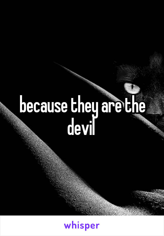 because they are the devil 