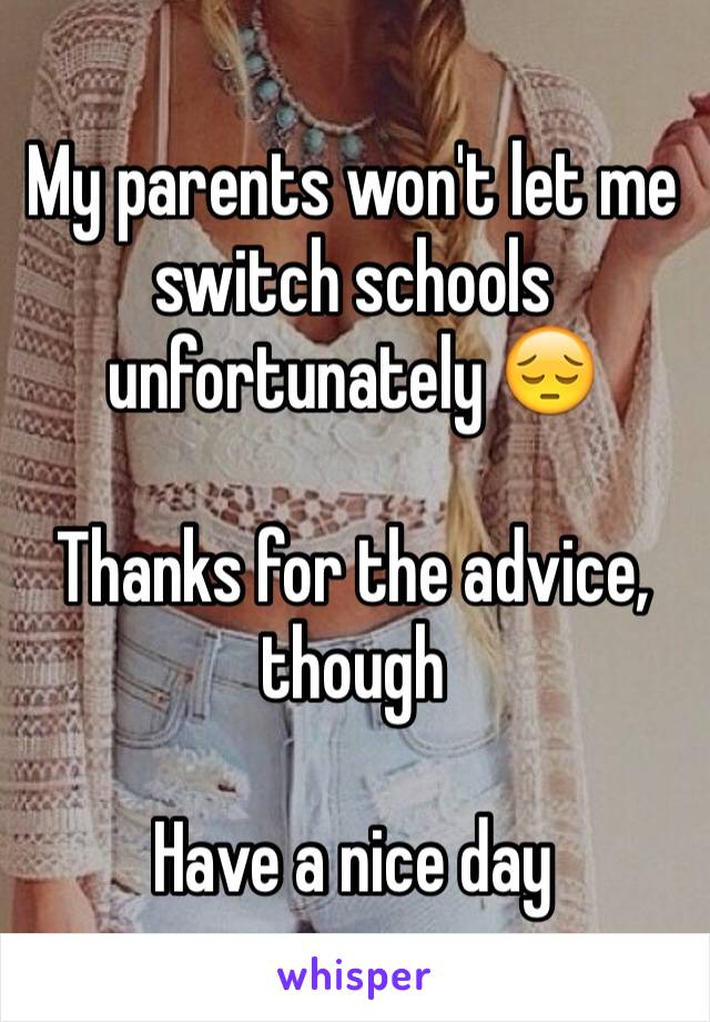 My parents won't let me switch schools unfortunately 😔

Thanks for the advice, though

Have a nice day
