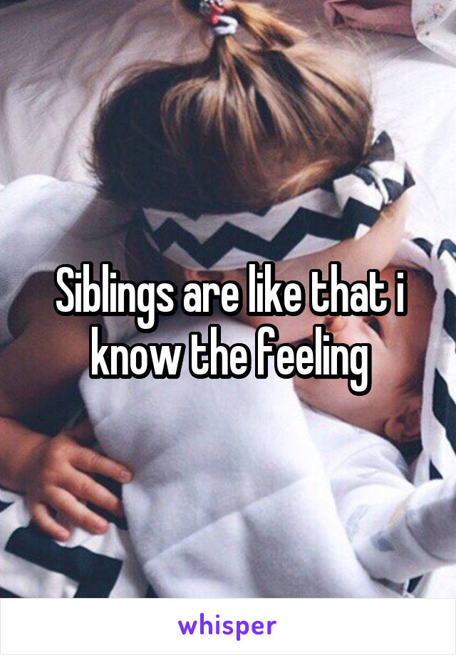 Siblings are like that i know the feeling