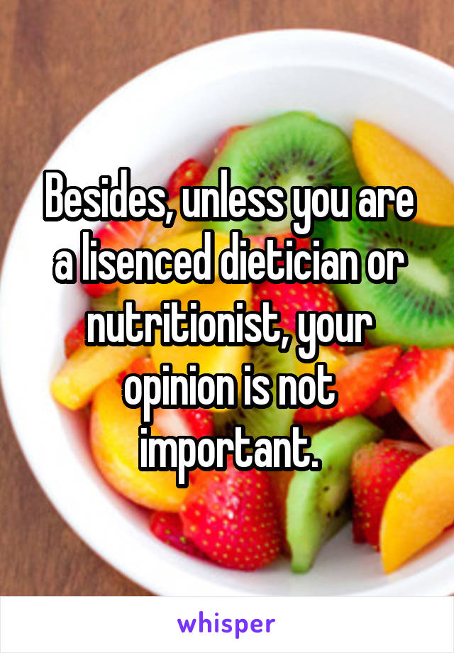 Besides, unless you are a lisenced dietician or nutritionist, your opinion is not important.