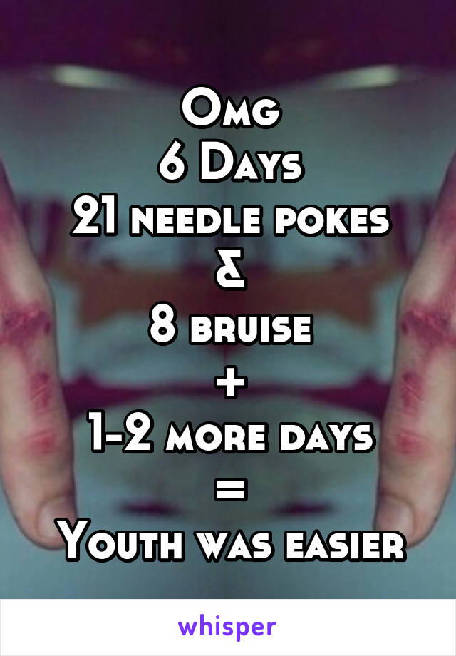 Omg
6 Days
21 needle pokes
&
8 bruise
+
1-2 more days
=
Youth was easier