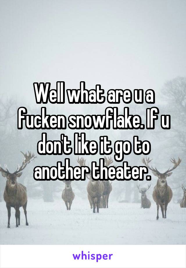 Well what are u a fucken snowflake. If u don't like it go to another theater. 
