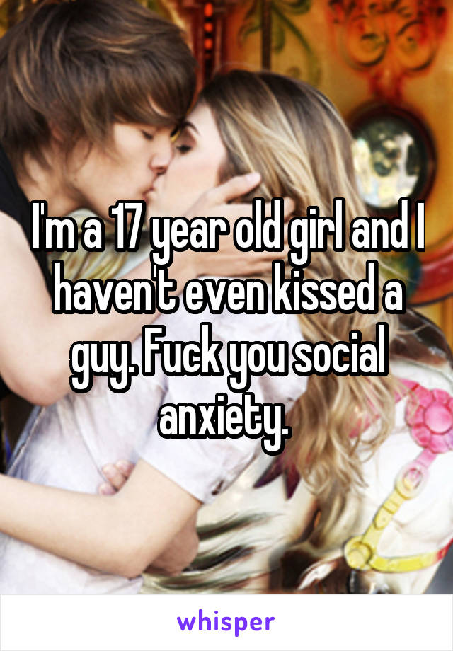 I'm a 17 year old girl and I haven't even kissed a guy. Fuck you social anxiety. 