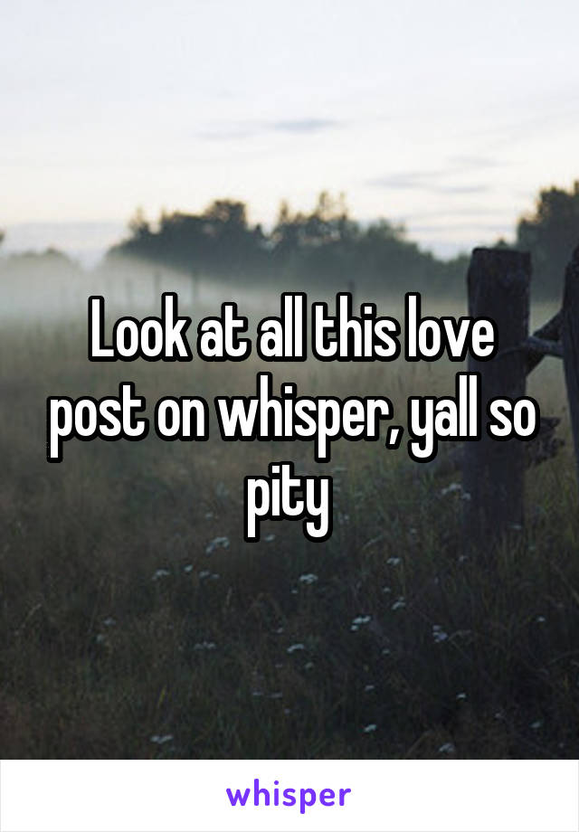 Look at all this love post on whisper, yall so pity 