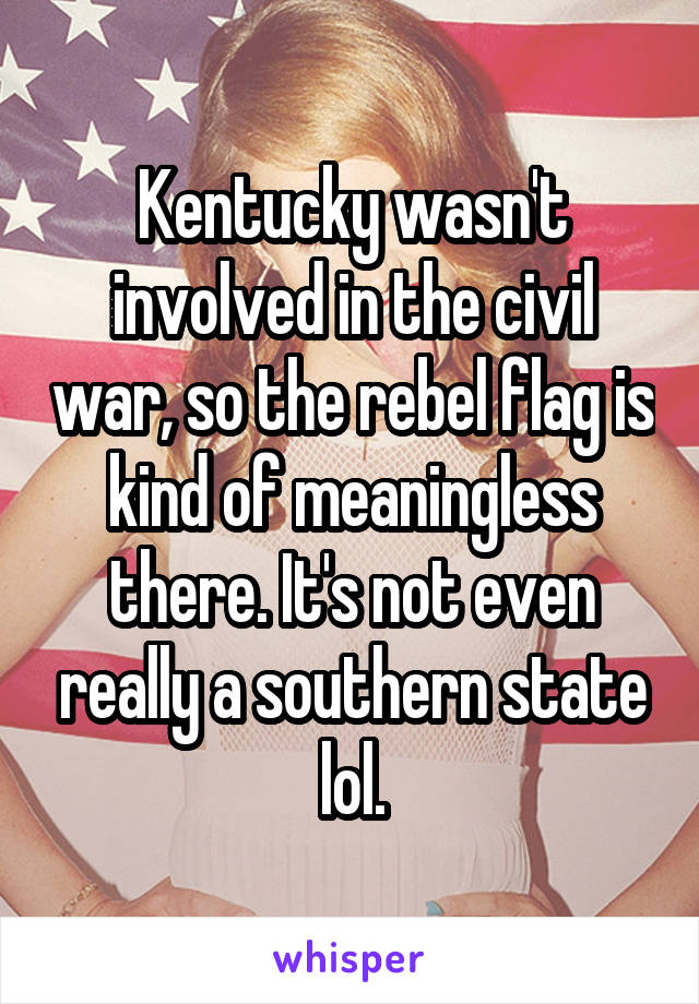 Kentucky wasn't involved in the civil war, so the rebel flag is kind of meaningless there. It's not even really a southern state lol.
