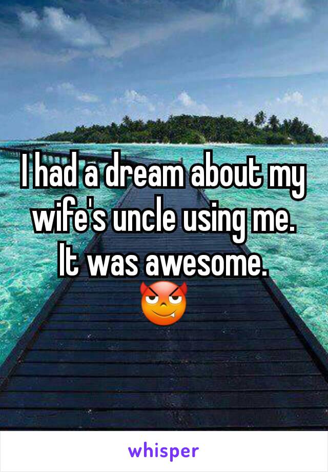 I had a dream about my wife's uncle using me.
It was awesome.
😈