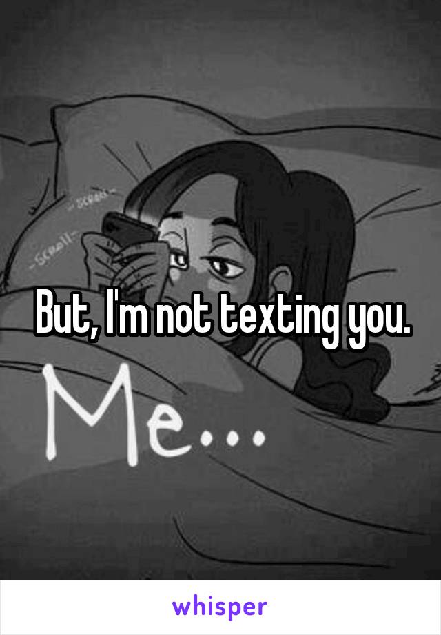 But, I'm not texting you.
