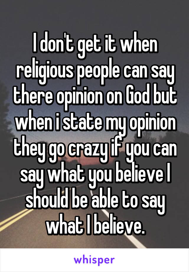 I don't get it when religious people can say there opinion on God but when i state my opinion they go crazy if you can say what you believe I should be able to say what I believe.