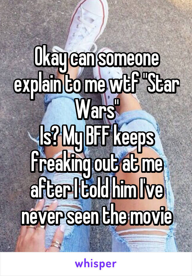 Okay can someone explain to me wtf "Star Wars"
Is? My BFF keeps freaking out at me after I told him I've never seen the movie
