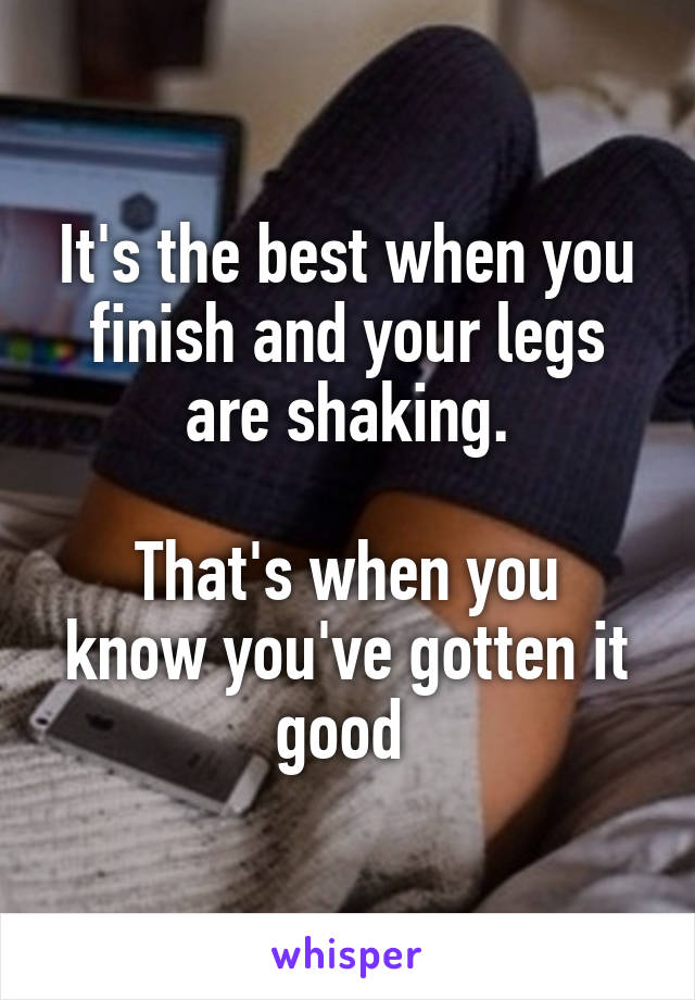 It's the best when you finish and your legs are shaking.

That's when you know you've gotten it good 