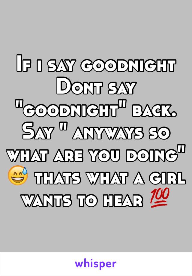 If i say goodnight
Dont say "goodnight" back. Say " anyways so what are you doing" 😅 thats what a girl wants to hear 💯