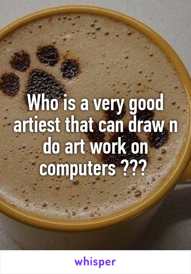 Who is a very good artiest that can draw n do art work on computers ??? 