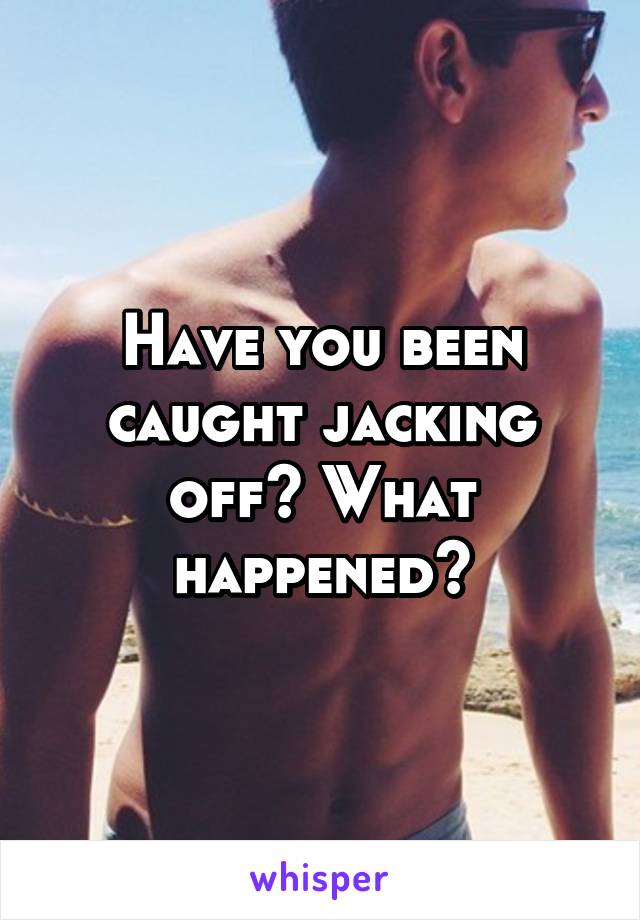 Have you been caught jacking off? What happened?