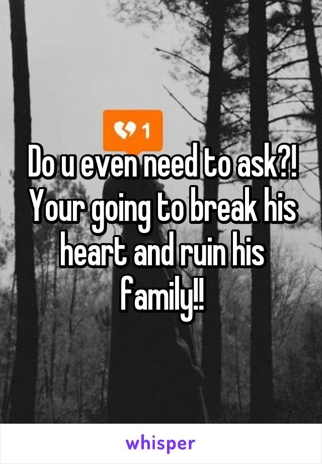 Do u even need to ask?! Your going to break his heart and ruin his family!!