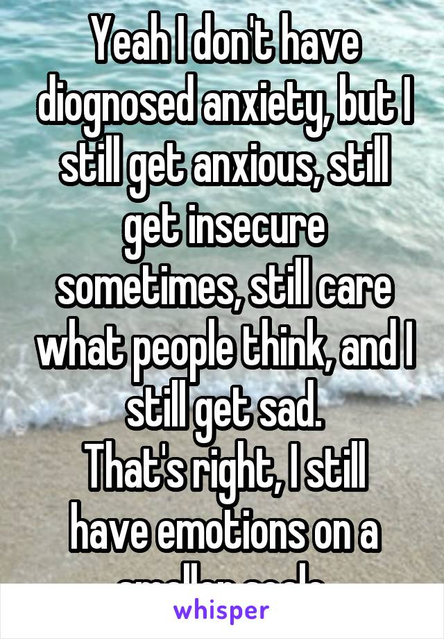 Yeah I don't have diognosed anxiety, but I still get anxious, still get insecure sometimes, still care what people think, and I still get sad.
That's right, I still have emotions on a smaller scale.