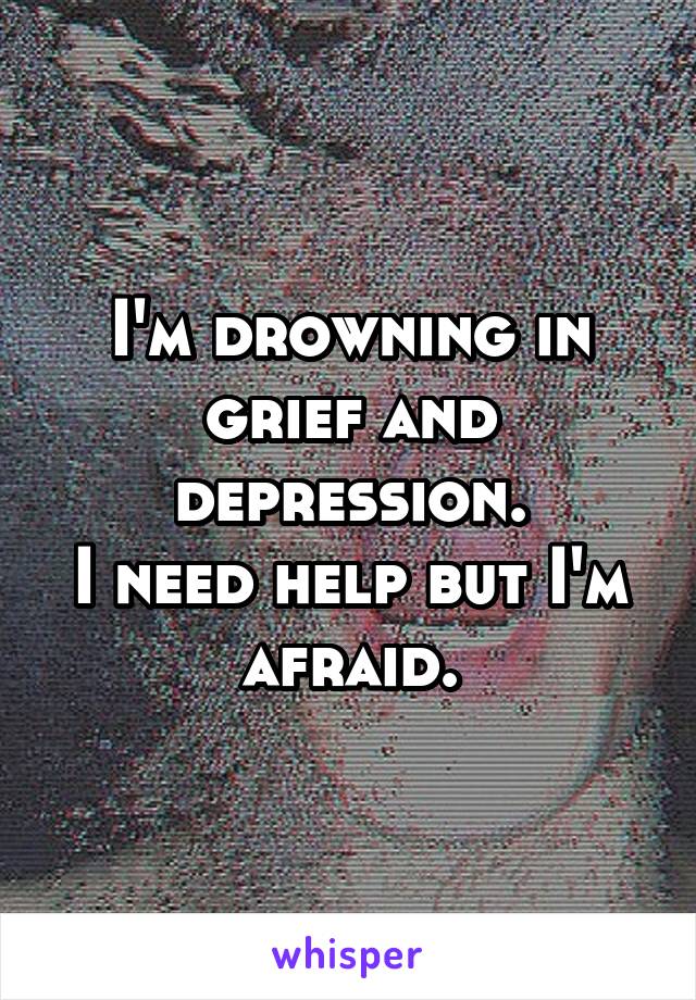 I'm drowning in grief and depression.
I need help but I'm afraid.