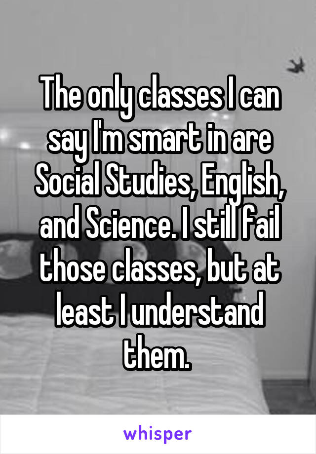 The only classes I can say I'm smart in are Social Studies, English, and Science. I still fail those classes, but at least I understand them. 