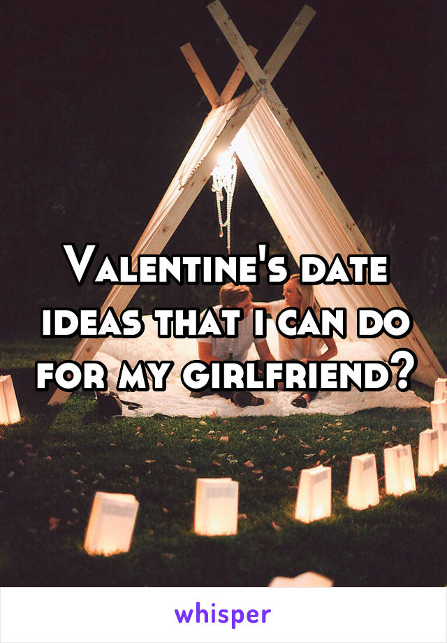 Valentine's date ideas that i can do for my girlfriend?