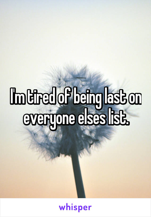 I'm tired of being last on everyone elses list.