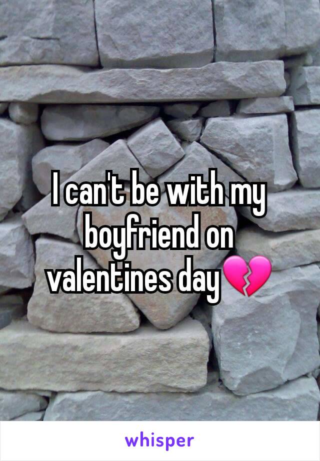 I can't be with my boyfriend on valentines day💔