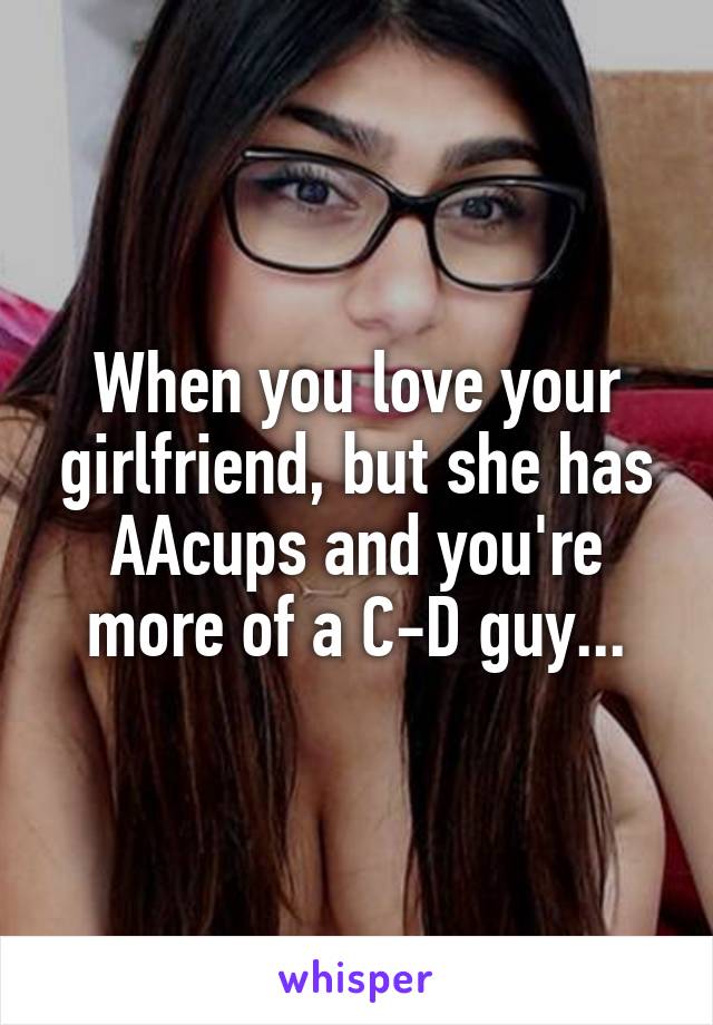 When you love your girlfriend, but she has AAcups and you're more of a C-D guy...